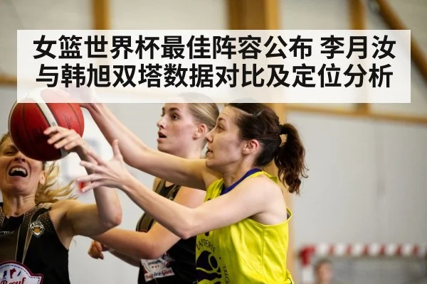 女篮世界杯最佳阵容公布 李月汝与韩旭双塔数据对比及定位分析