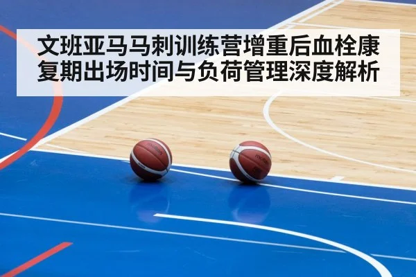 文班亚马马刺训练营增重后血栓康复期出场时间与负荷管理深度解析
