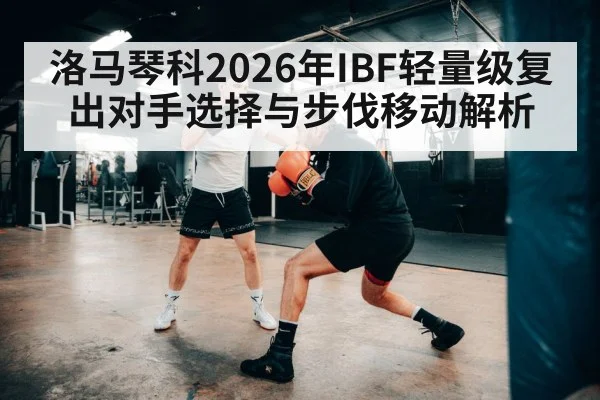 洛马琴科2026年IBF轻量级复出对手选择与步伐移动解析